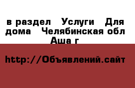  в раздел : Услуги » Для дома . Челябинская обл.,Аша г.